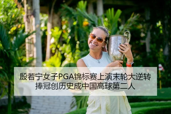 殷若宁女子PGA锦标赛上演末轮大逆转 捧冠创历史成中国高球第二人